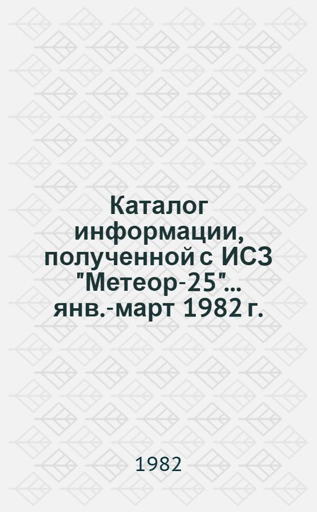 Каталог информации, полученной с ИСЗ "Метеор-25"... ... янв.-март 1982 г.