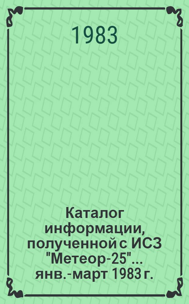 Каталог информации, полученной с ИСЗ "Метеор-25"... ... янв.-март 1983 г.