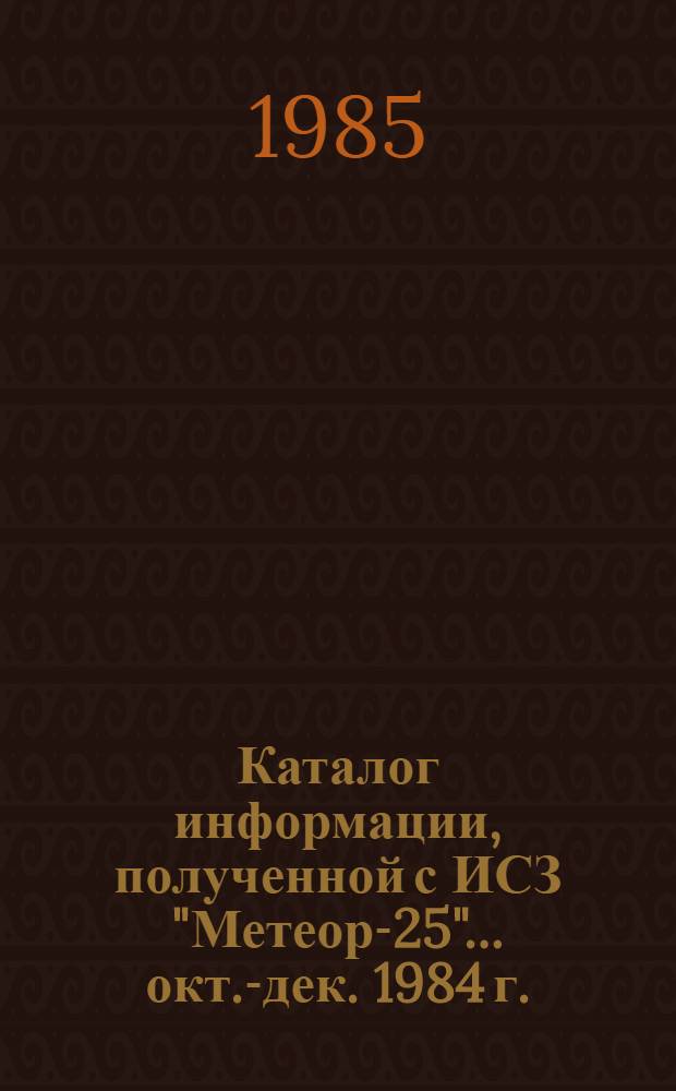 Каталог информации, полученной с ИСЗ "Метеор-25"... ... окт.-дек. 1984 г.