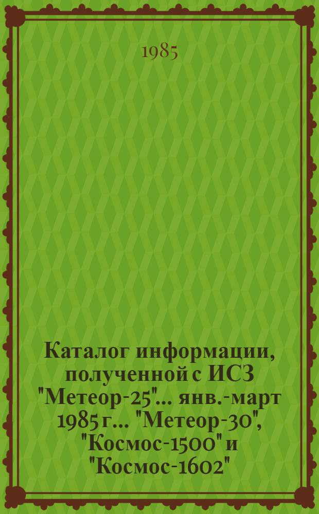 Каталог информации, полученной с ИСЗ "Метеор-25"... ... янв.-март 1985 г. ... "Метеор-30", "Космос-1500" и "Космос-1602"