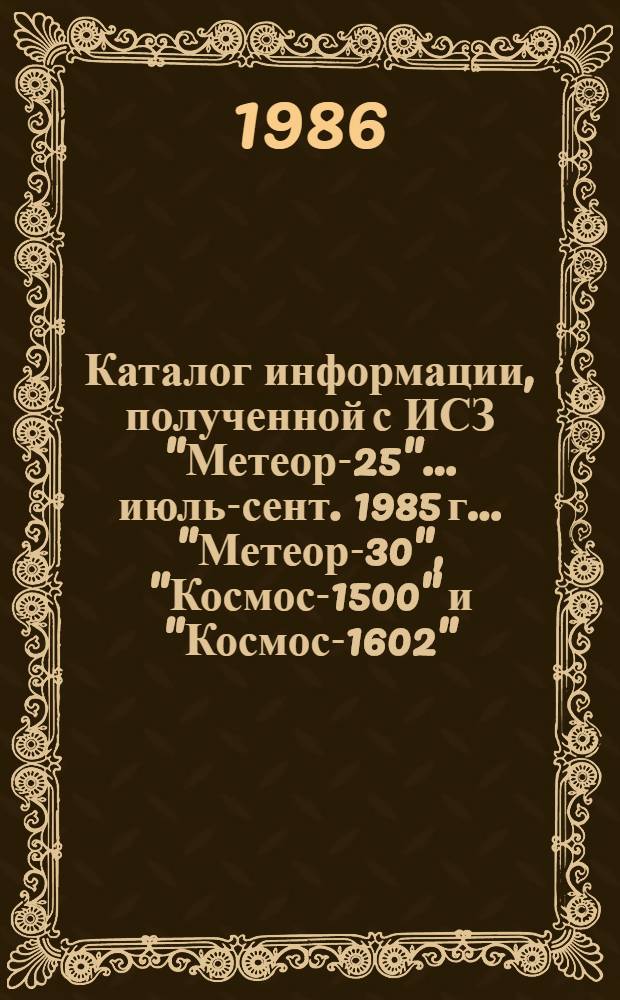 Каталог информации, полученной с ИСЗ "Метеор-25"... ... июль-сент. 1985 г. ... "Метеор-30", "Космос-1500" и "Космос-1602"