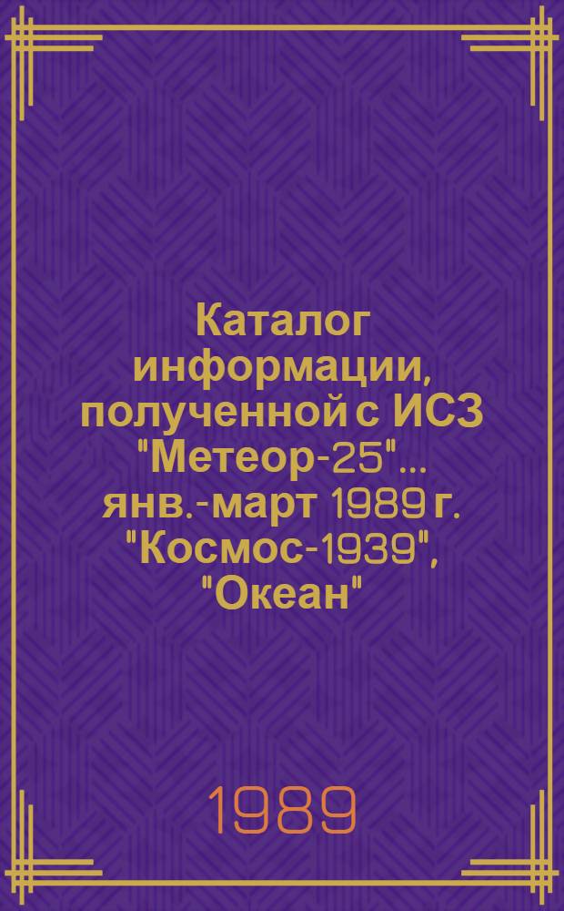 Каталог информации, полученной с ИСЗ "Метеор-25"... ... янв.-март 1989 г. "Космос-1939", "Океан"