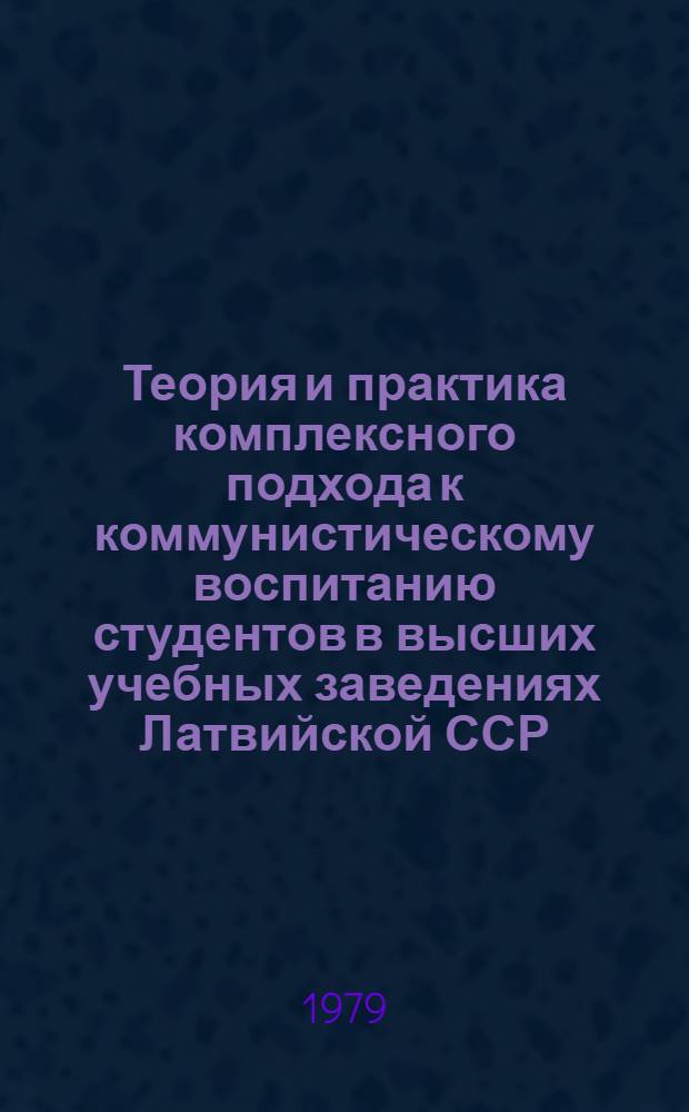 Теория и практика комплексного подхода к коммунистическому воспитанию студентов в высших учебных заведениях Латвийской ССР : Тез. докл. науч.-практ. конф., 22 мая 1979 г