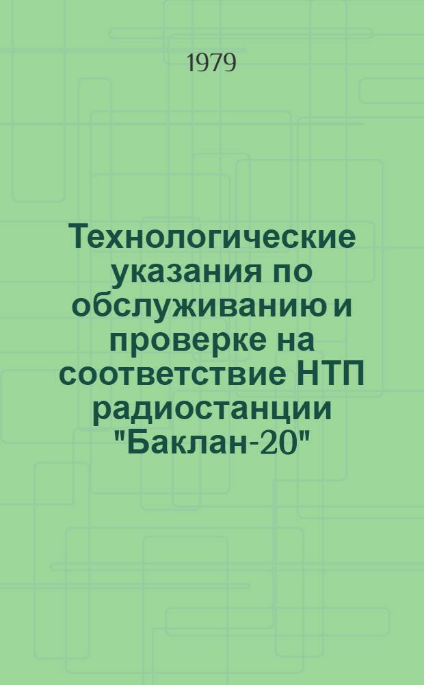 Технологические указания по обслуживанию и проверке на соответствие НТП радиостанции "Баклан-20" : Утв. ГУЭРАТ МГА (М-ва гражд. авиации) 18.04.79