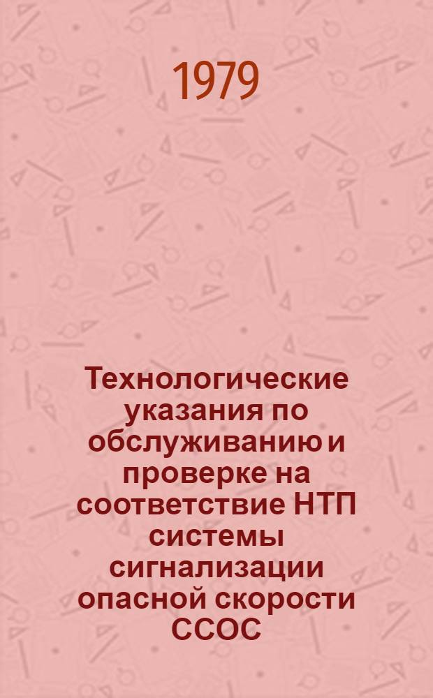 Технологические указания по обслуживанию и проверке на соответствие НТП системы сигнализации опасной скорости ССОС : Утв. ГУЭРАТ МГА (М-во гражд. авиации) 19.04.79