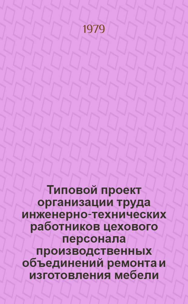 Типовой проект организации труда инженерно-технических работников цехового персонала производственных объединений ремонта и изготовления мебели : Утв. Гл. упр. ремонта жилья и мебели М-ва быт. обслуж. населения РСФСР 02.02.79