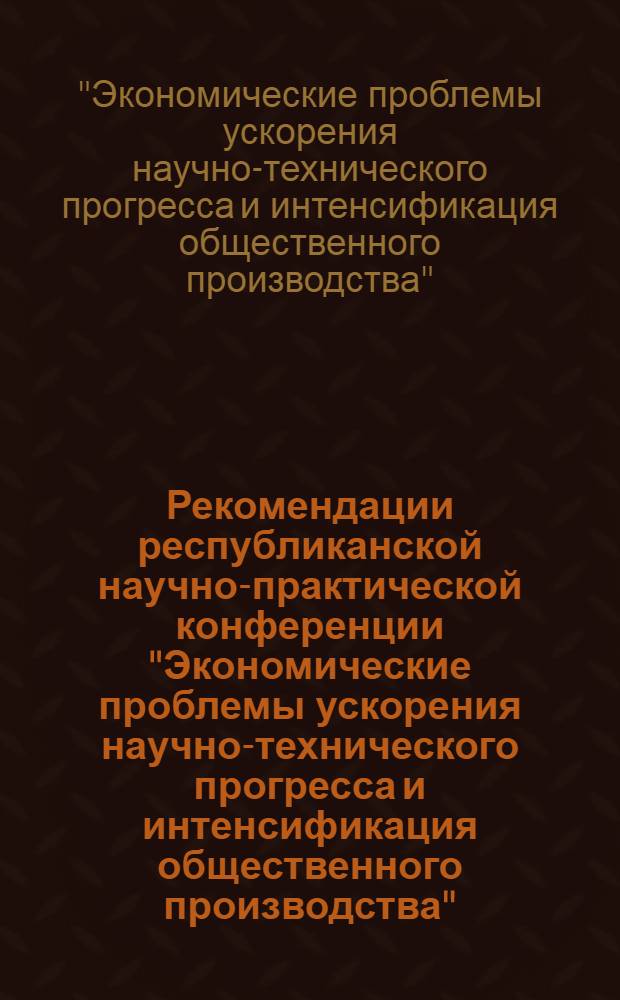 Рекомендации республиканской научно-практической конференции "Экономические проблемы ускорения научно-технического прогресса и интенсификация общественного производства" (15-17 мая 1979 г.)