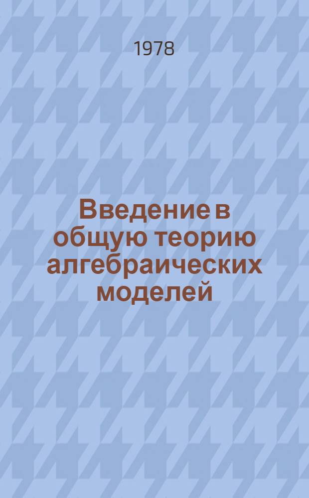 Введение в общую теорию алгебраических моделей : [Учеб. пособие] Ч. 1-. Ч. 2