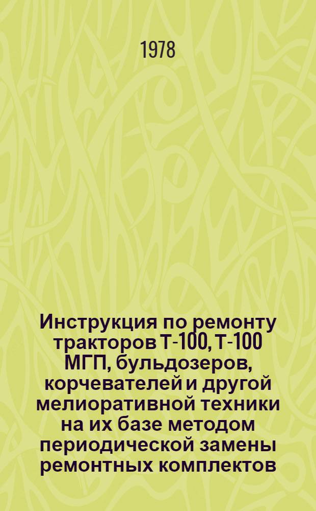 Инструкция по ремонту тракторов Т-100, Т-100 МГП, бульдозеров, корчевателей и другой мелиоративной техники на их базе методом периодической замены ремонтных комплектов : Утв. М-вом мелиорации и вод. хоз-ва РСФСР 20.12.77 : Срок введ. с 01.01.78 : Срок действия до 1980 г