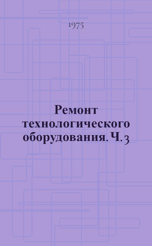 Ремонт технологического оборудования. Ч. 3