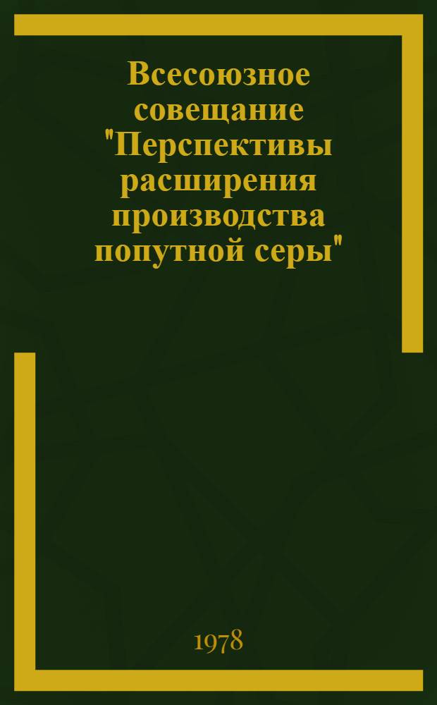 Всесоюзное совещание "Перспективы расширения производства попутной серы" (29 нояб. - 1 дек. 1978 г.) : Тезисы докл