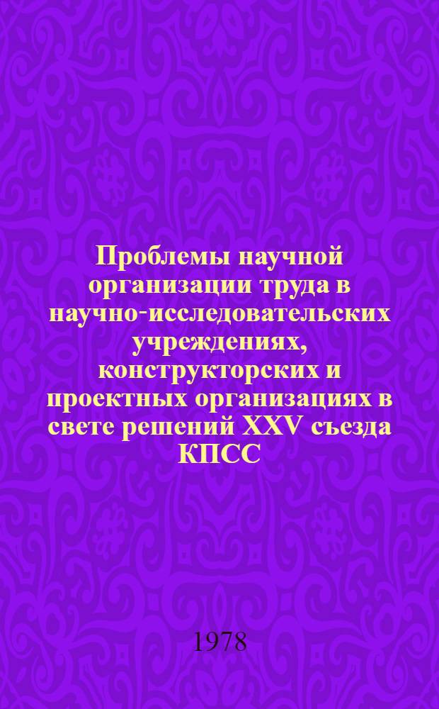 Проблемы научной организации труда в научно-исследовательских учреждениях, конструкторских и проектных организациях в свете решений XXV съезда КПСС : Тез. докл. на всесоюз. науч.-практ. конф. (3-6 окт. 1978 г.)