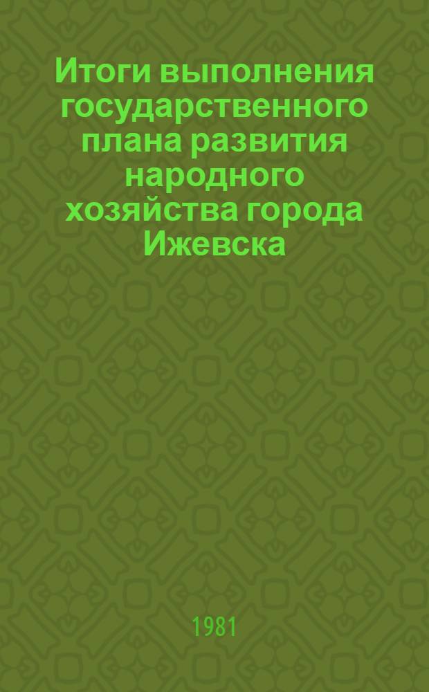 Итоги выполнения государственного плана развития народного хозяйства города Ижевска .. : Стат. бюл. ... за янв.-окт. 1981 г.