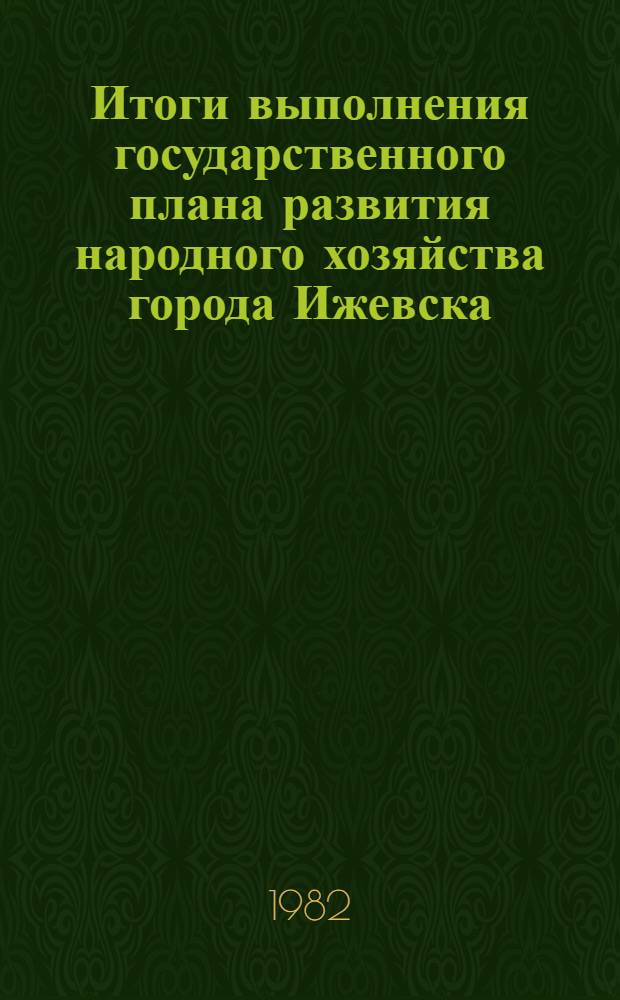 Итоги выполнения государственного плана развития народного хозяйства города Ижевска .. : Стат. бюл. ... за янв.-июнь 1982 г.