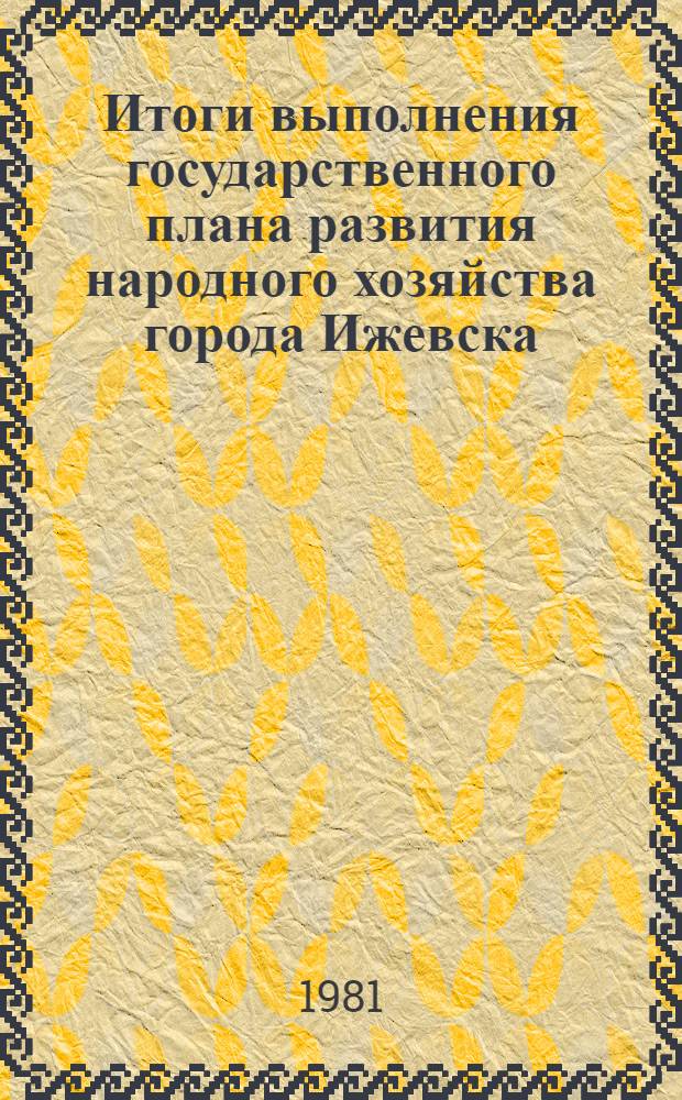 Итоги выполнения государственного плана развития народного хозяйства города Ижевска .. : Стат. бюл. ... за янв.-дек. 1984 г.