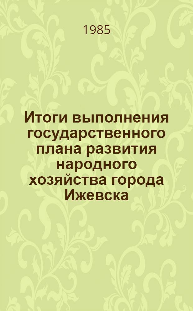 Итоги выполнения государственного плана развития народного хозяйства города Ижевска .. : Стат. бюл. ... за 1 полугодие 1985 г.