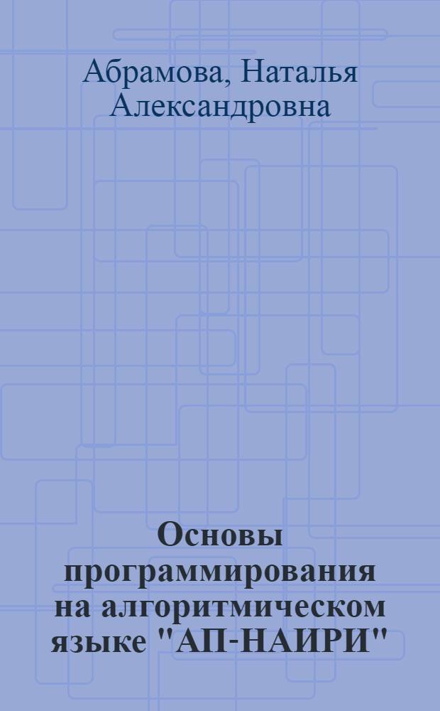 Основы программирования на алгоритмическом языке "АП-НАИРИ" : (Метод. пособие по курсу "Вычисл. техника в инж. и экон. расчетах")