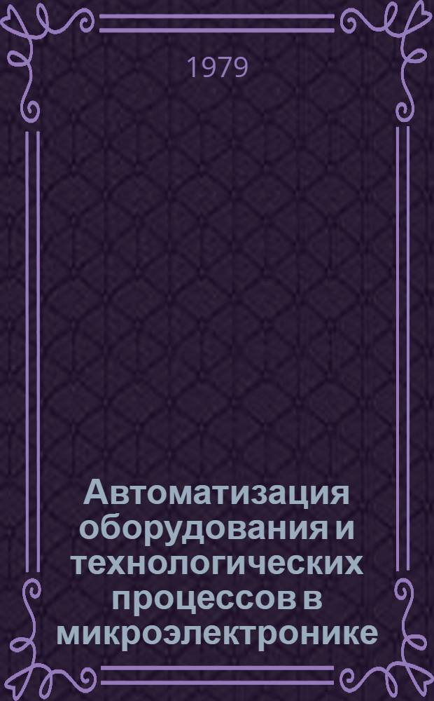 Автоматизация оборудования и технологических процессов в микроэлектронике : Сб. науч. тр