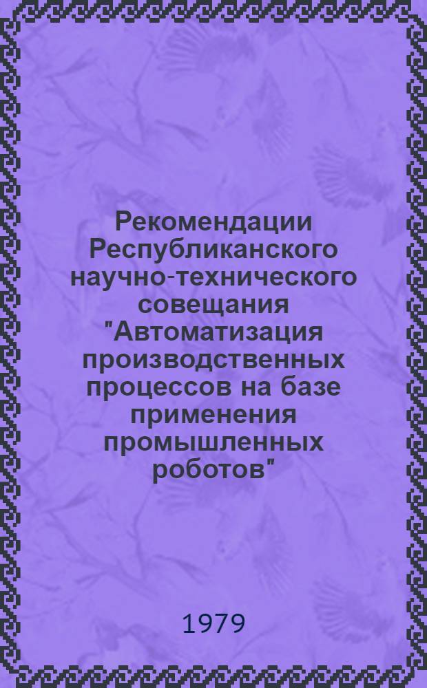 Рекомендации Республиканского научно-технического совещания "Автоматизация производственных процессов на базе применения промышленных роботов" (г. Минск, 24-25 мая 1979 г.)