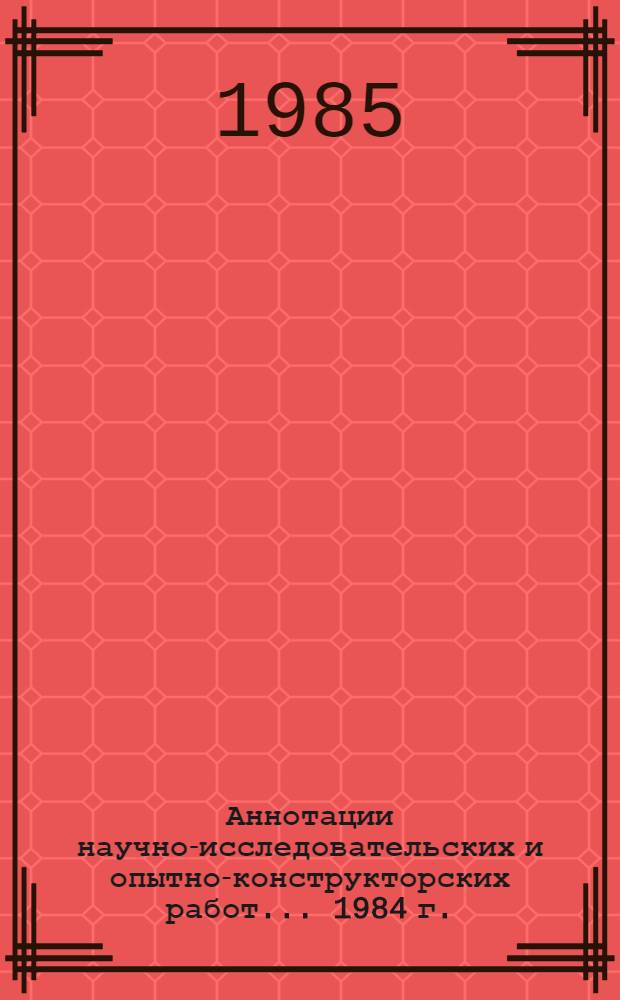 Аннотации научно-исследовательских и опытно-конструкторских работ... ... 1984 г.