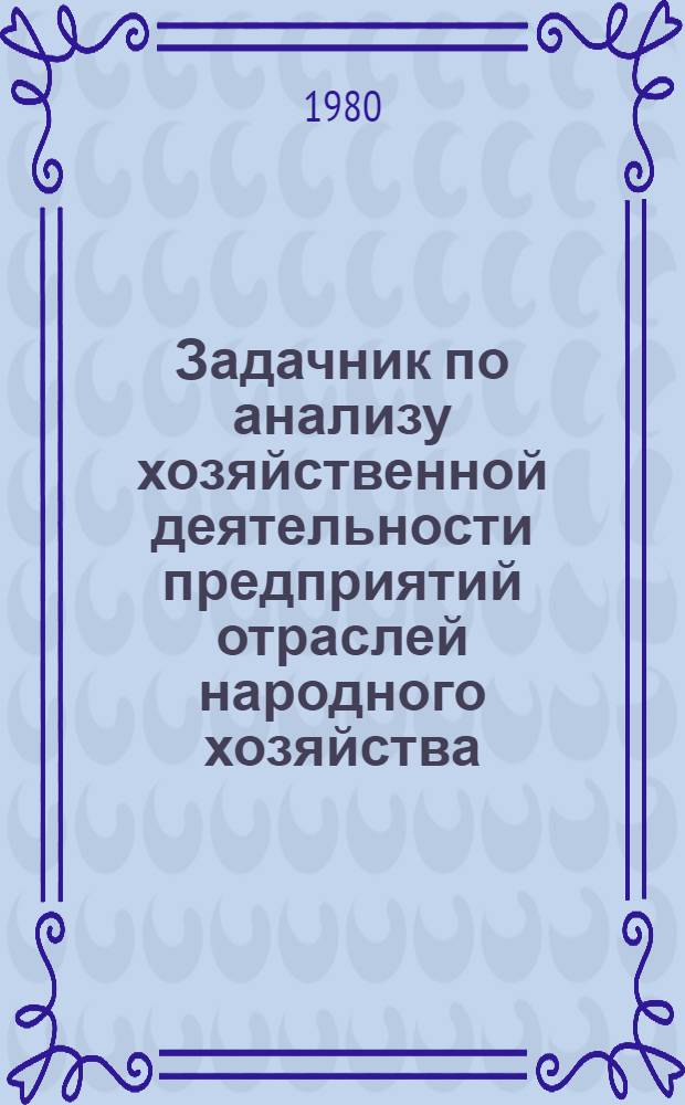 Задачник по анализу хозяйственной деятельности предприятий отраслей народного хозяйства : Учеб. пособие для слушателей фак. повышения квалификации руководящих работников и специалистов нар. хоз-ва. Ч. 2