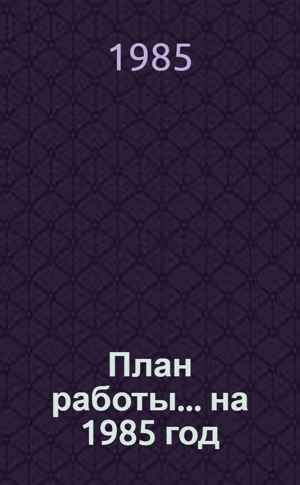 План работы... ... на 1985 год