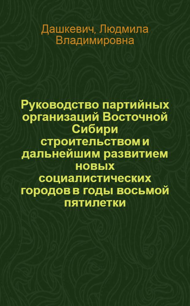 Руководство партийных организаций Восточной Сибири строительством и дальнейшим развитием новых социалистических городов в годы восьмой пятилетки (1966-1970 гг.) : Автореф. дис. ... канд. ист. наук : 07.00.01