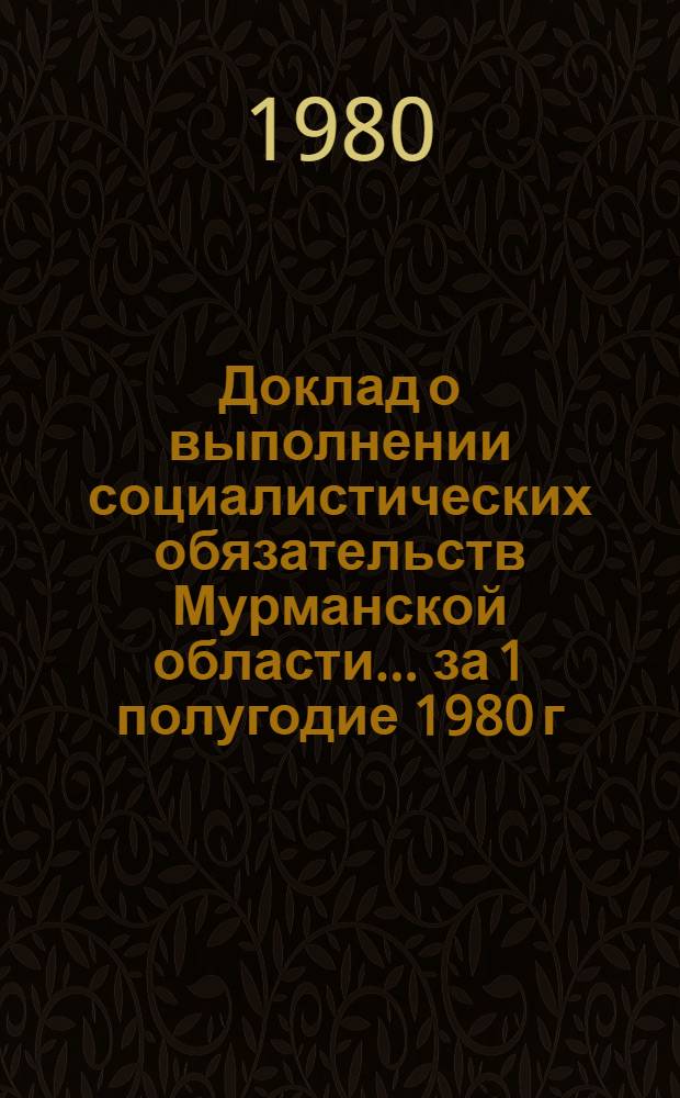 Доклад о выполнении социалистических обязательств Мурманской области... ... за 1 полугодие 1980 г.