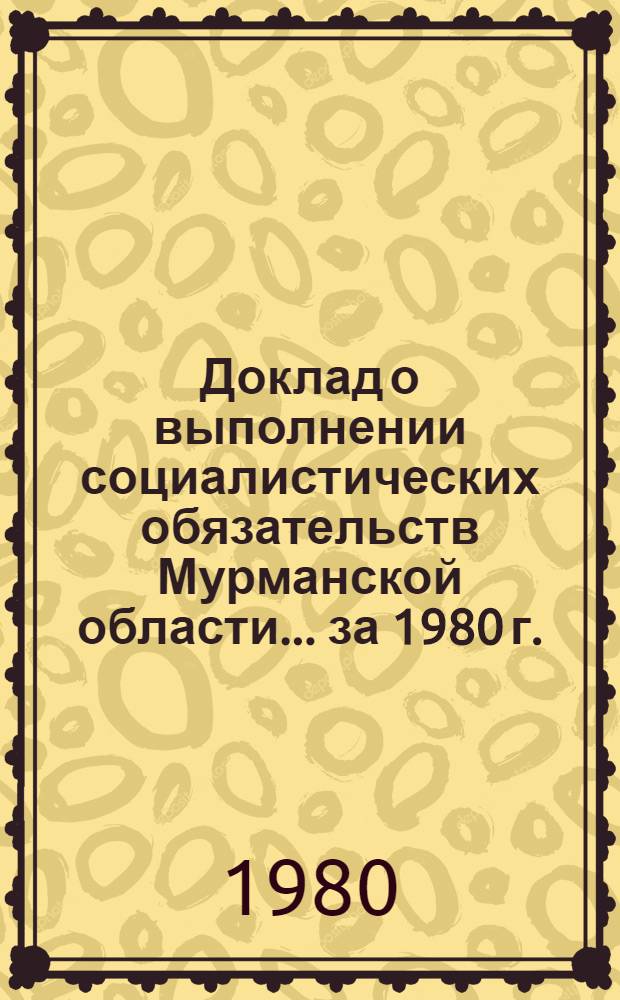 Доклад о выполнении социалистических обязательств Мурманской области... ... за 1980 г.