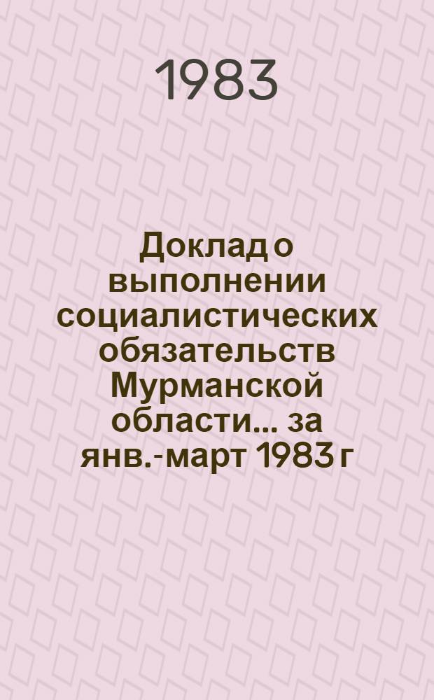 Доклад о выполнении социалистических обязательств Мурманской области... ... за янв.-март 1983 г.