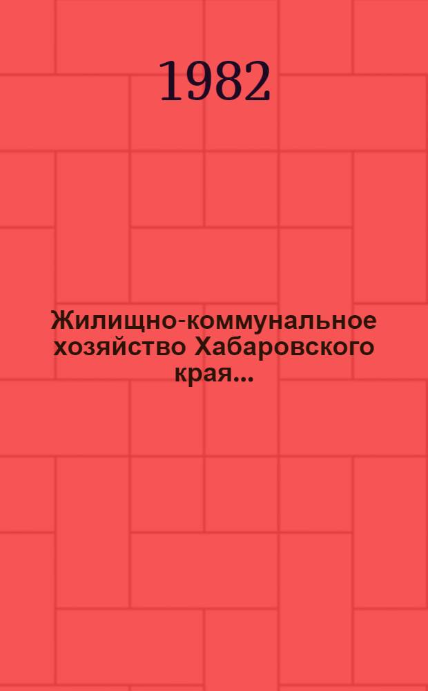 Жилищно-коммунальное хозяйство Хабаровского края.. : Стат. сб. ... в 1981 году
