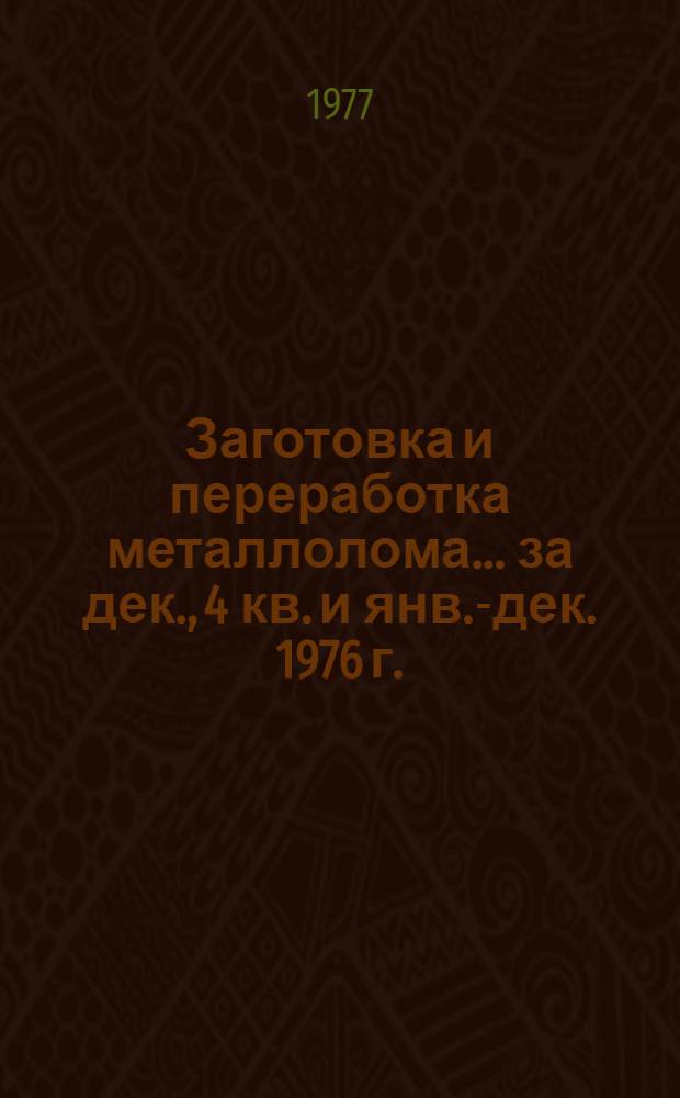 Заготовка и переработка металлолома... ... за дек., 4 кв. и янв.-дек. 1976 г.