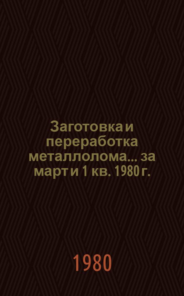 Заготовка и переработка металлолома... ... за март и 1 кв. 1980 г.