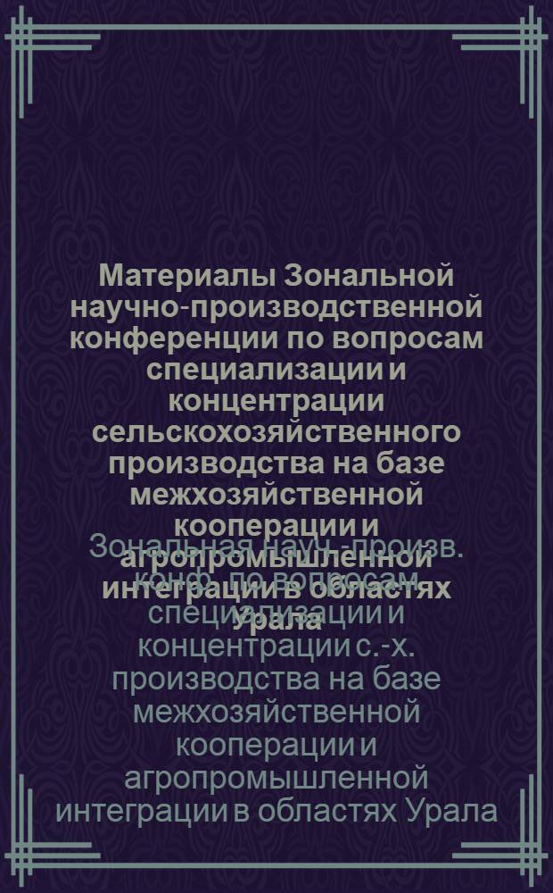 Материалы Зональной научно-производственной конференции по вопросам специализации и концентрации сельскохозяйственного производства на базе межхозяйственной кооперации и агропромышленной интеграции в областях Урала, Сибири и Дальнего Востока, г. Барнаул, 13-19 декабря 1978 г. : (Докл. и выступления)