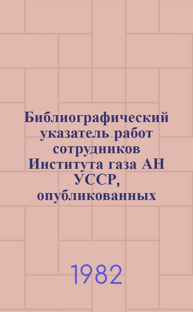 Библиографический указатель работ сотрудников Института газа АН УССР, опубликованных... ... в 1981 г.