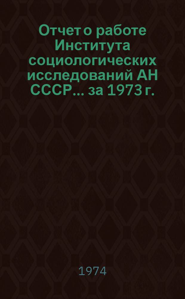 Отчет о работе Института социологических исследований АН СССР... ... за 1973 г.