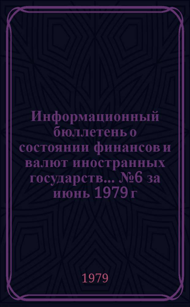 Информационный бюллетень о состоянии финансов и валют иностранных государств. ... № 6 за июнь 1979 г.