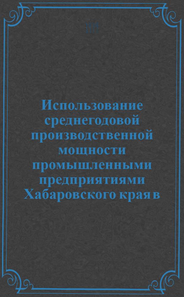 Использование среднегодовой производственной мощности промышленными предприятиями Хабаровского края в... : (Стат. бюл.)