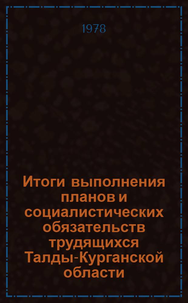 Итоги выполнения планов и социалистических обязательств трудящихся Талды-Курганской области... ... за 1978 г. и на 1 июля 1978 г.