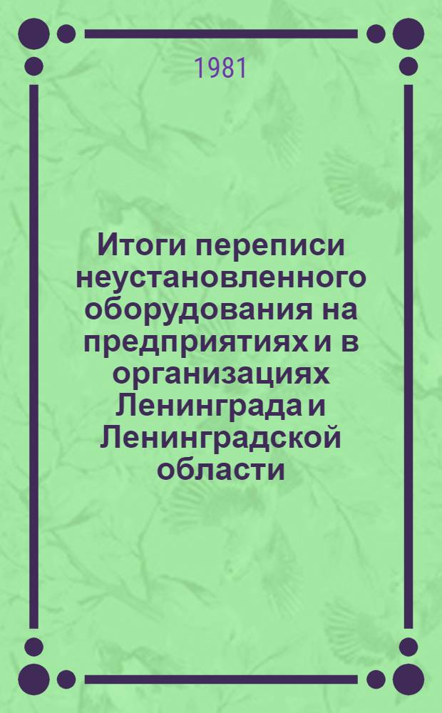 Итоги переписи неустановленного оборудования на предприятиях и в организациях Ленинграда и Ленинградской области.. : Стат. сб. ... на 1 января 1981 г.