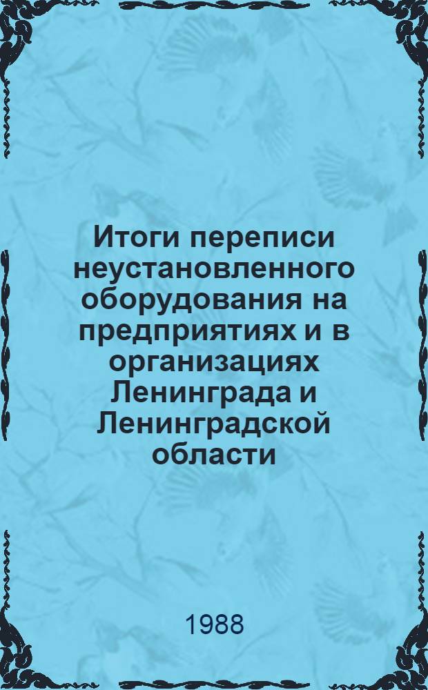 Итоги переписи неустановленного оборудования на предприятиях и в организациях Ленинграда и Ленинградской области.. : Стат. сб. на 1 января 1988 г.