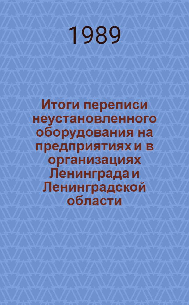Итоги переписи неустановленного оборудования на предприятиях и в организациях Ленинграда и Ленинградской области.. : Стат. сб. на 1 января 1989 г.