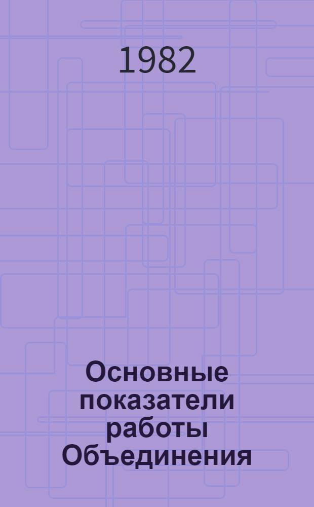 Основные показатели работы Объединения : Капит. стр-во. ... янв. 1982 г.