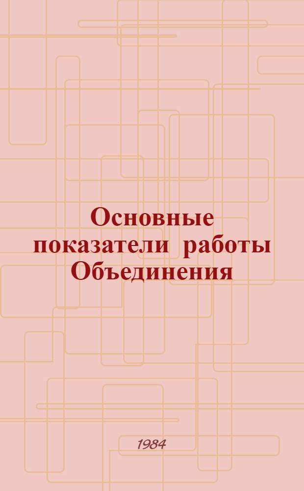 Основные показатели работы Объединения : Капит. стр-во. ... янв. 1984 г.