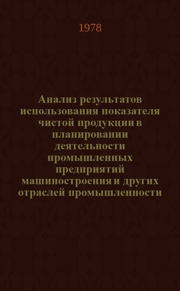 Анализ результатов использования показателя чистой продукции в планировании деятельности промышленных предприятий машиностроения и других отраслей промышленности.. : Науч. докл. [2] в 1977 г.