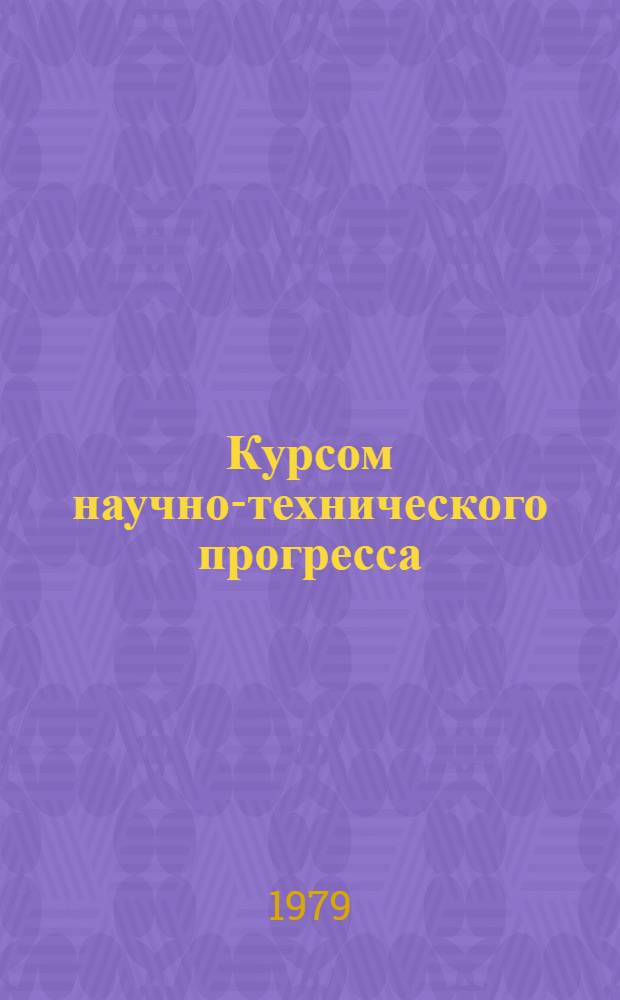 Курсом научно-технического прогресса : Материалы деятельности Оренб. обл. орг. Всесоюз. о-ва изобретателей и рационализаторов к 60-летию Ленинского декрета об изобретениях