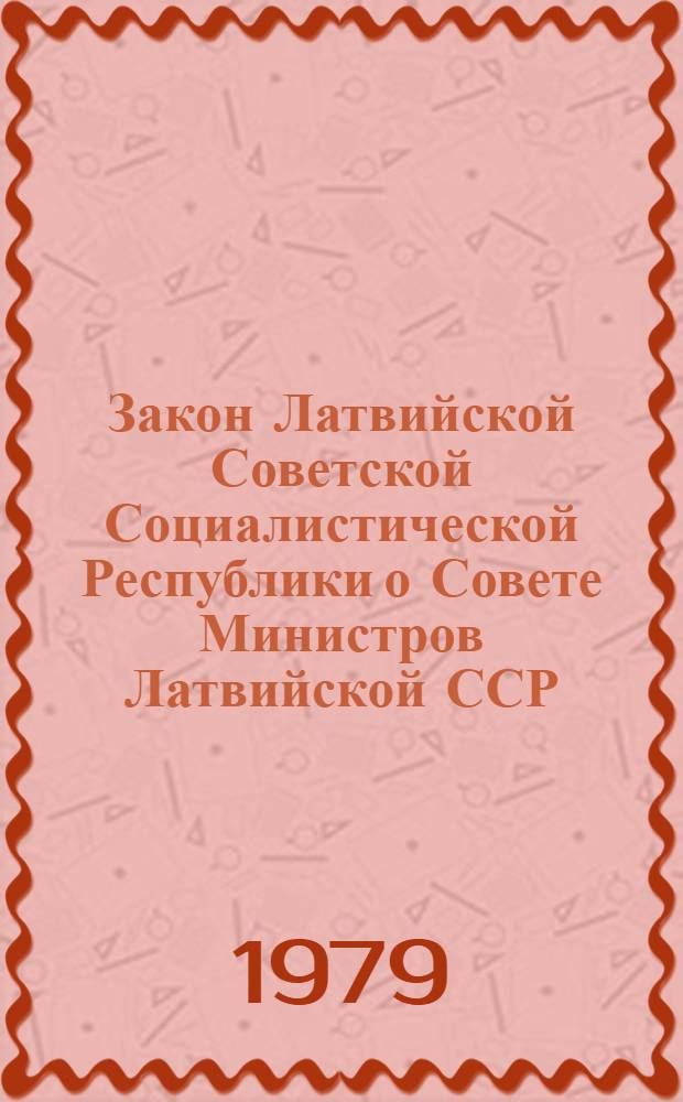 Закон Латвийской Советской Социалистической Республики о Совете Министров Латвийской ССР : Принят на десятой сессии Верховного Совета Латвийской ССР девятого созыва 14 декабря 1978 года