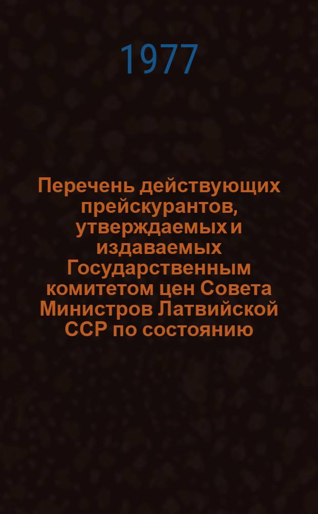 Перечень действующих прейскурантов, утверждаемых и издаваемых Государственным комитетом цен Совета Министров Латвийской ССР по состоянию... 1 янв. 1977 г.