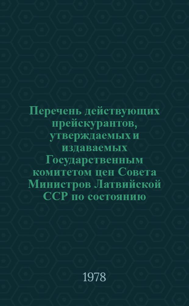 Перечень действующих прейскурантов, утверждаемых и издаваемых Государственным комитетом цен Совета Министров Латвийской ССР по состоянию... 1 янв. 1978 г.