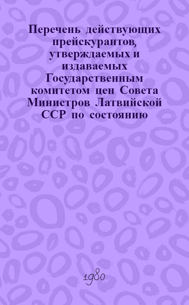 Перечень действующих прейскурантов, утверждаемых и издаваемых Государственным комитетом цен Совета Министров Латвийской ССР по состоянию... 1 янв. 1980 г.